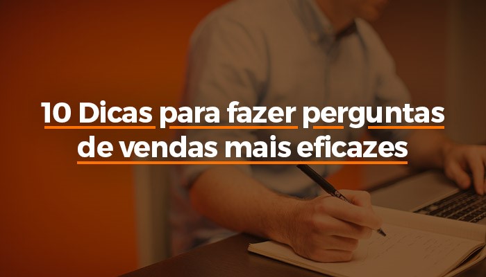 10 Dicas Para Fazer Perguntas De Vendas Mais Eficazes